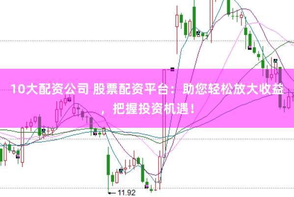 10大配资公司 股票配资平台：助您轻松放大收益，把握投资机遇！