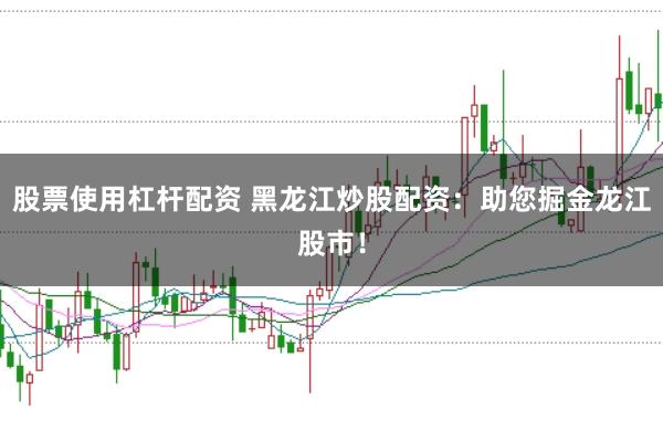 股票使用杠杆配资 黑龙江炒股配资：助您掘金龙江股市！