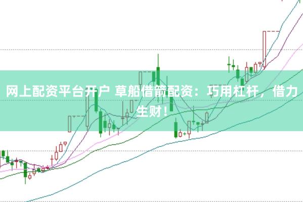 网上配资平台开户 草船借箭配资：巧用杠杆，借力生财！