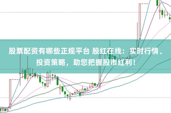 股票配资有哪些正规平台 股红在线：实时行情、投资策略，助您把握股市红利！