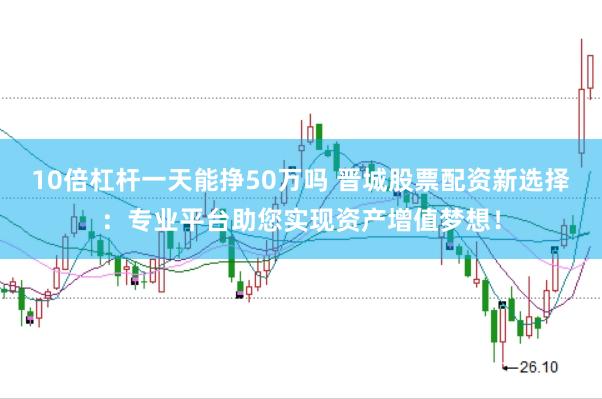 10倍杠杆一天能挣50万吗 晋城股票配资新选择：专业平台助您实现资产增值梦想！