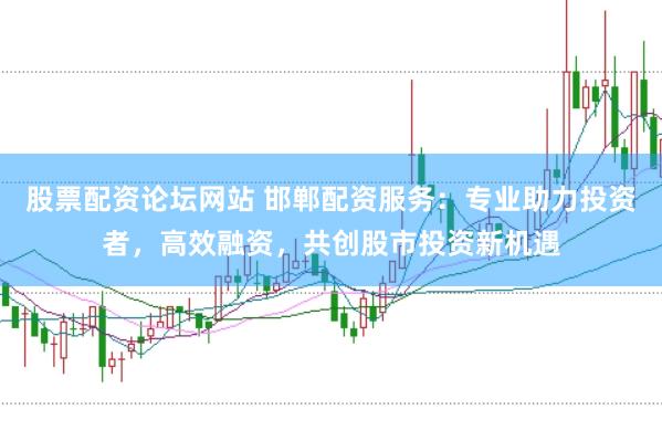 股票配资论坛网站 邯郸配资服务：专业助力投资者，高效融资，共创股市投资新机遇