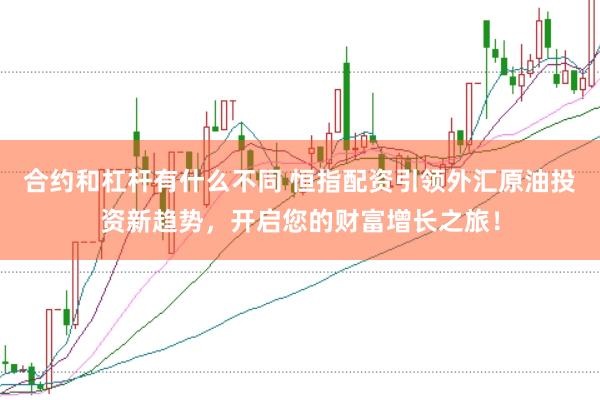合约和杠杆有什么不同 恒指配资引领外汇原油投资新趋势，开启您的财富增长之旅！