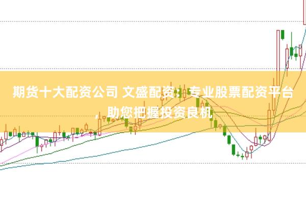 期货十大配资公司 文盛配资：专业股票配资平台，助您把握投资良机