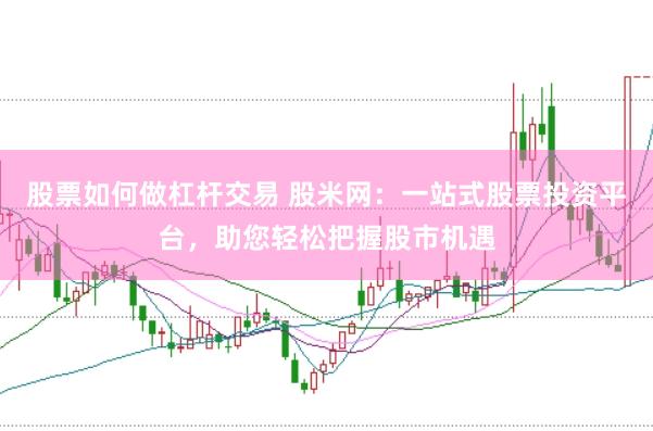 股票如何做杠杆交易 股米网：一站式股票投资平台，助您轻松把握股市机遇