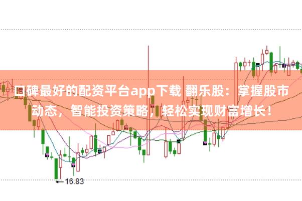 口碑最好的配资平台app下载 翻乐股：掌握股市动态，智能投资策略，轻松实现财富增长！