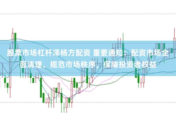 股票市场杠杆泽杨方配资 重要通知：配资市场全面清理，规范市场秩序，保障投资者权益