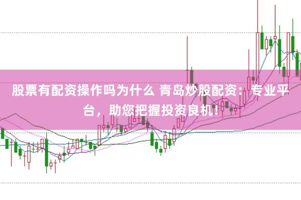 股票有配资操作吗为什么 青岛炒股配资：专业平台，助您把握投资良机！