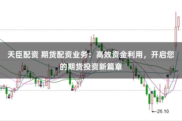 天臣配资 期货配资业务：高效资金利用，开启您的期货投资新篇章