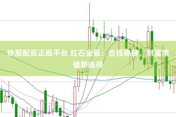 炒股配资正规平台 红石金服：合规稳健，财富增值新选择