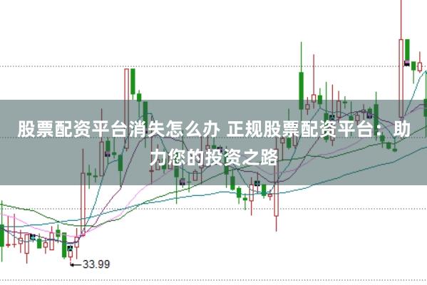 股票配资平台消失怎么办 正规股票配资平台：助力您的投资之路