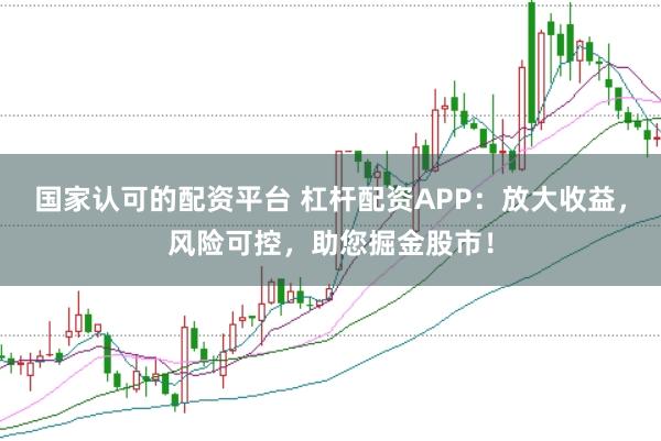 国家认可的配资平台 杠杆配资APP：放大收益，风险可控，助您掘金股市！