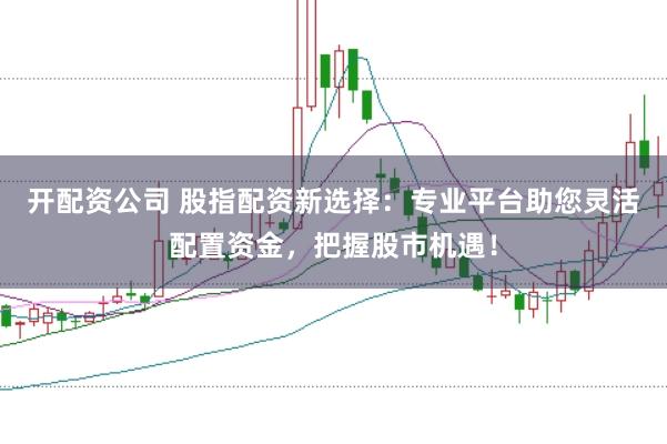 开配资公司 股指配资新选择：专业平台助您灵活配置资金，把握股市机遇！