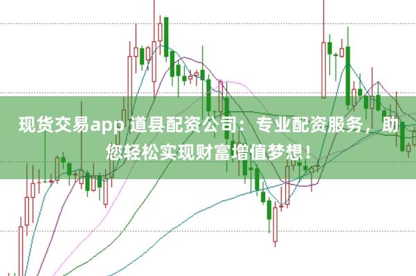 现货交易app 道县配资公司：专业配资服务，助您轻松实现财富增值梦想！