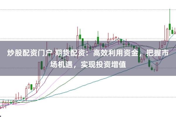 炒股配资门户 期货配资：高效利用资金，把握市场机遇，实现投资增值