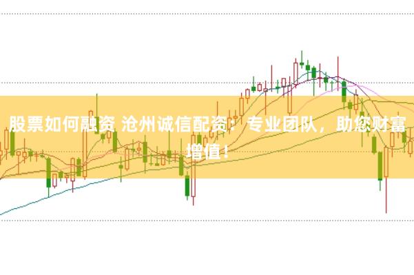股票如何融资 沧州诚信配资：专业团队，助您财富增值！