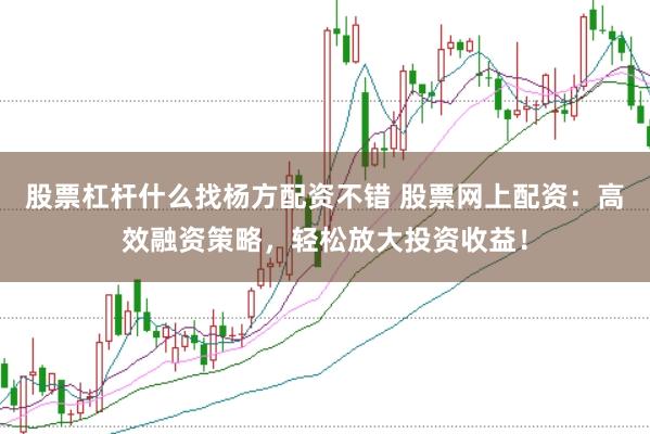 股票杠杆什么找杨方配资不错 股票网上配资：高效融资策略，轻松放大投资收益！