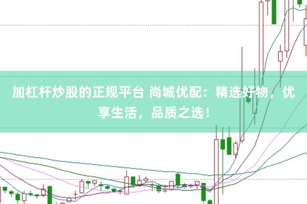 加杠杆炒股的正规平台 尚城优配：精选好物，优享生活，品质之选！