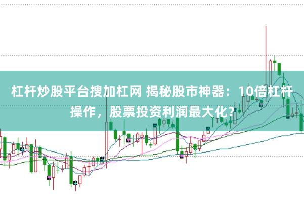 杠杆炒股平台搜加杠网 揭秘股市神器：10倍杠杆操作，股票投资利润最大化？