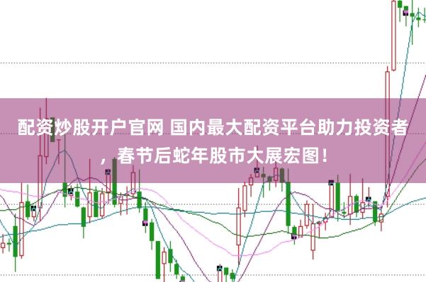 配资炒股开户官网 国内最大配资平台助力投资者，春节后蛇年股市大展宏图！