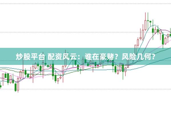 炒股平台 配资风云：谁在豪赌？风险几何？