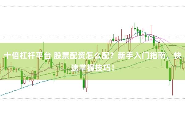 十倍杠杆平台 股票配资怎么配？新手入门指南，快速掌握技巧！