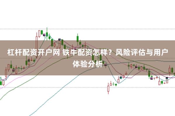 杠杆配资开户网 铁牛配资怎样？风险评估与用户体验分析
