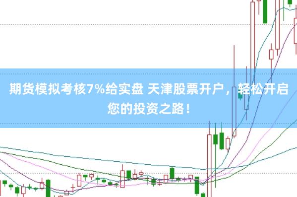 期货模拟考核7%给实盘 天津股票开户，轻松开启您的投资之路！