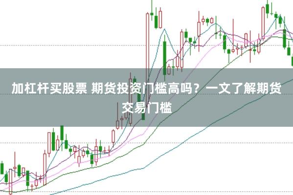 加杠杆买股票 期货投资门槛高吗？一文了解期货交易门槛