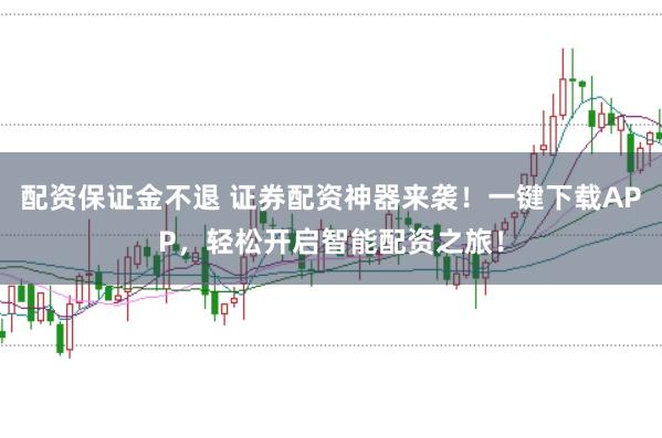 配资保证金不退 证券配资神器来袭！一键下载APP，轻松开启智能配资之旅！