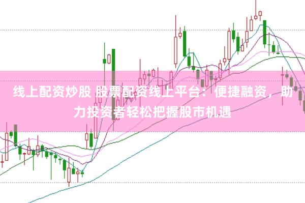 线上配资炒股 股票配资线上平台：便捷融资，助力投资者轻松把握股市机遇