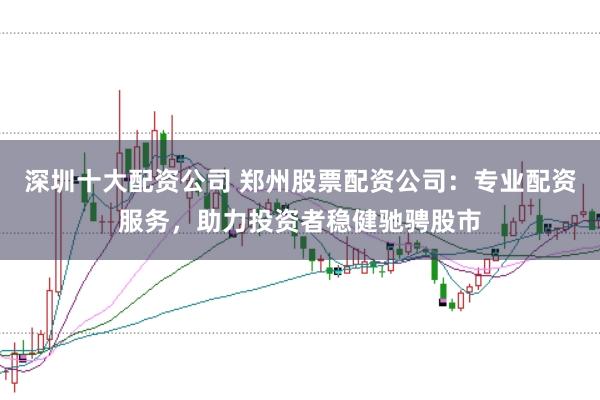 深圳十大配资公司 郑州股票配资公司：专业配资服务，助力投资者稳健驰骋股市