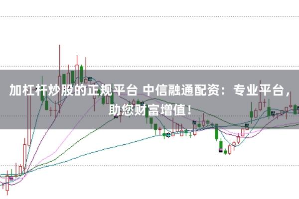 加杠杆炒股的正规平台 中信融通配资：专业平台，助您财富增值！