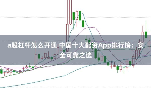 a股杠杆怎么开通 中国十大配资App排行榜：安全可靠之选