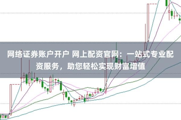 网络证券账户开户 网上配资官网：一站式专业配资服务，助您轻松实现财富增值