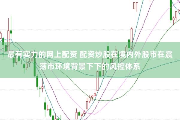 最有实力的网上配资 配资炒股在境内外股市在震荡市环境背景下下的风控体系