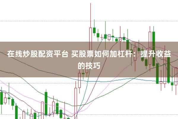 在线炒股配资平台 买股票如何加杠杆：提升收益的技巧
