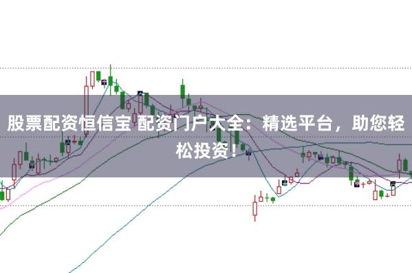 股票配资恒信宝 配资门户大全：精选平台，助您轻松投资！
