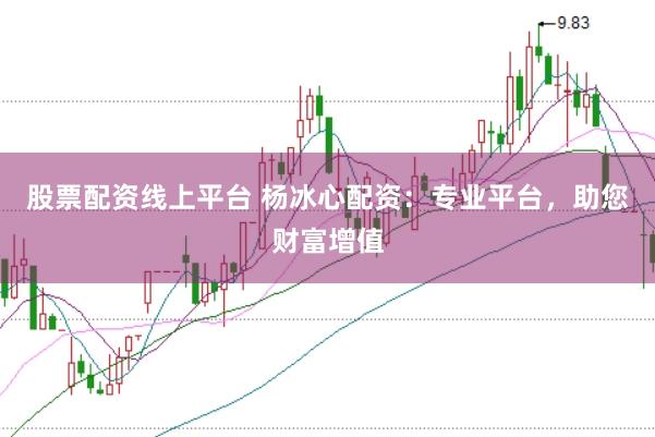 股票配资线上平台 杨冰心配资：专业平台，助您财富增值