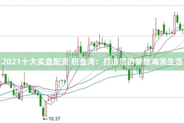 2021十大实盘配资 积金湾：打造您的梦想海滨生活