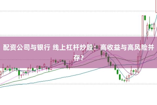 配资公司与银行 线上杠杆炒股：高收益与高风险并存？