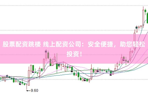 股票配资跳楼 线上配资公司：安全便捷，助您轻松投资！