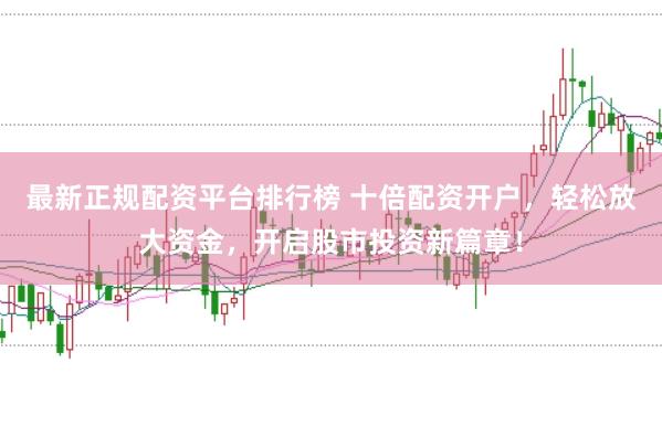 最新正规配资平台排行榜 十倍配资开户，轻松放大资金，开启股市投资新篇章！
