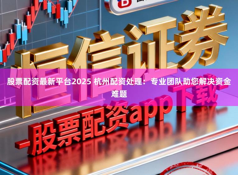股票配资最新平台2025 杭州配资处理：专业团队助您解决资金难题