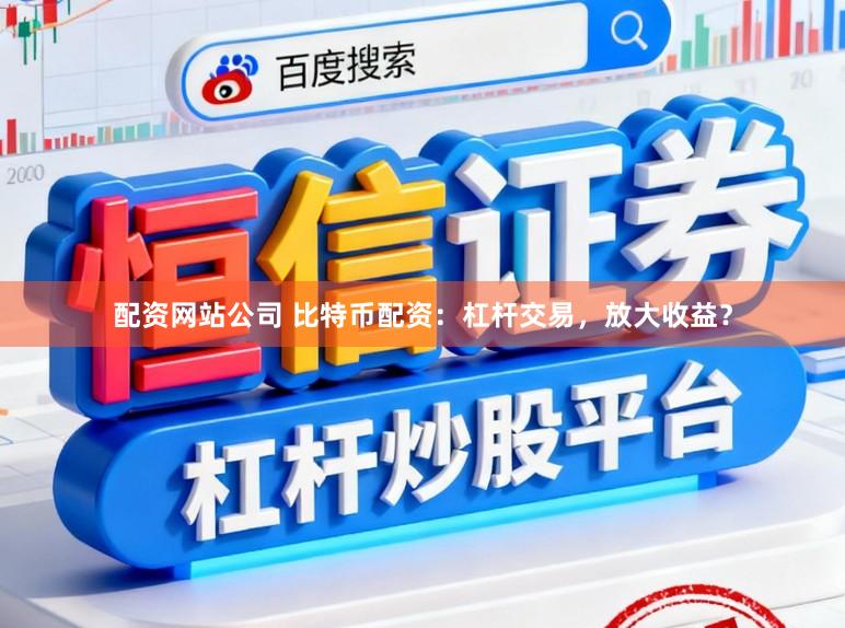 配资网站公司 比特币配资：杠杆交易，放大收益？
