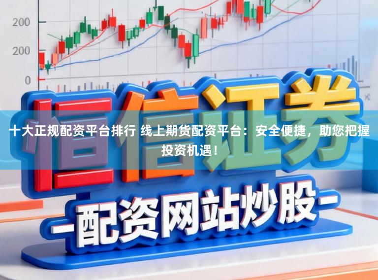 十大正规配资平台排行 线上期货配资平台：安全便捷，助您把握投资机遇！