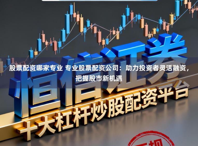 股票配资哪家专业 专业股票配资公司：助力投资者灵活融资，把握股市新机遇