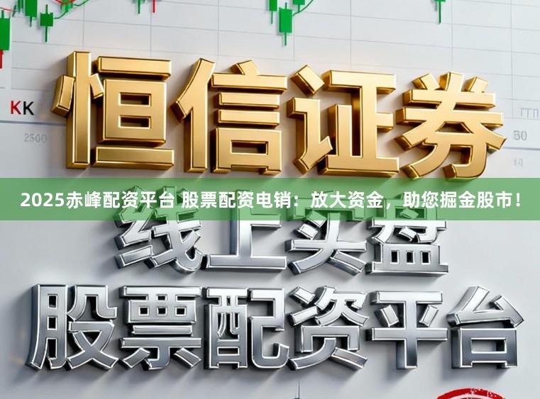 2025赤峰配资平台 股票配资电销：放大资金，助您掘金股市！