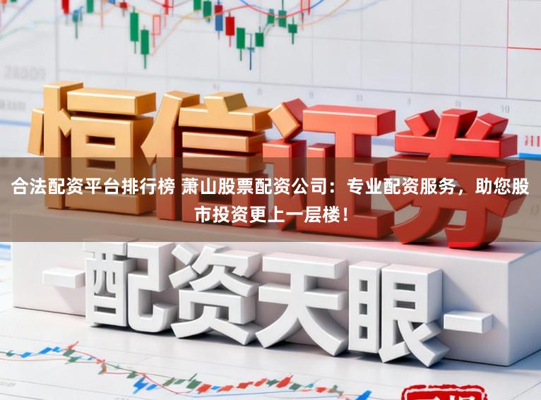 合法配资平台排行榜 萧山股票配资公司：专业配资服务，助您股市投资更上一层楼！
