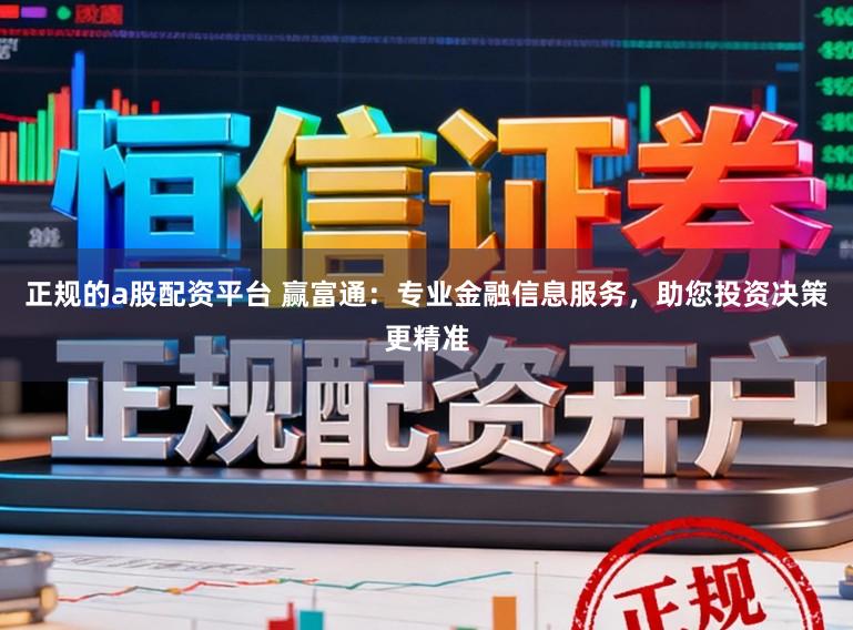 正规的a股配资平台 赢富通：专业金融信息服务，助您投资决策更精准